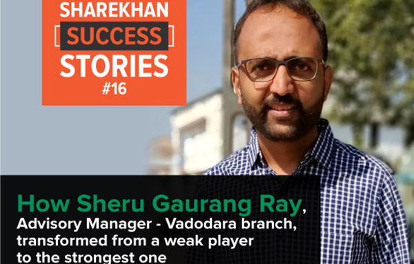 How Sheru Gaurang Ray, Advisory Manager, Vadodara branch transformed from a weak player to the strongest one 