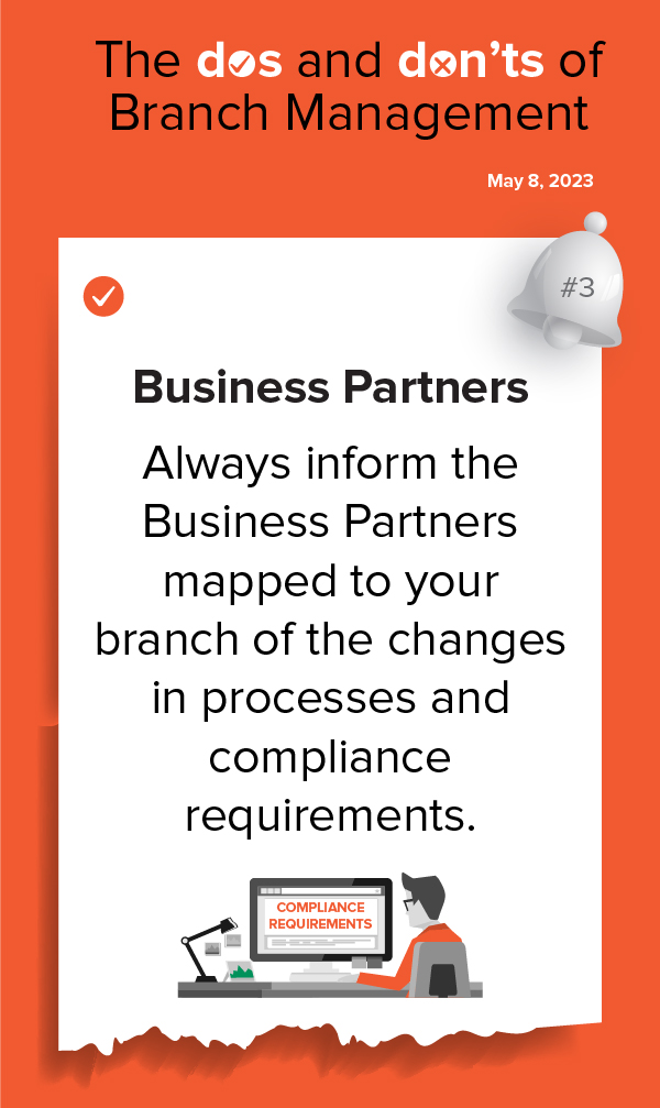 The dos and don'ts of Branch Management: Always inform the Business Partners mapped to your branch of the changes in processes and compliance requirements